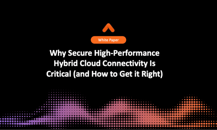 Why Secure High-Performance Hybrid Cloud Connectivity Is Critical (and How to Get it Right)
