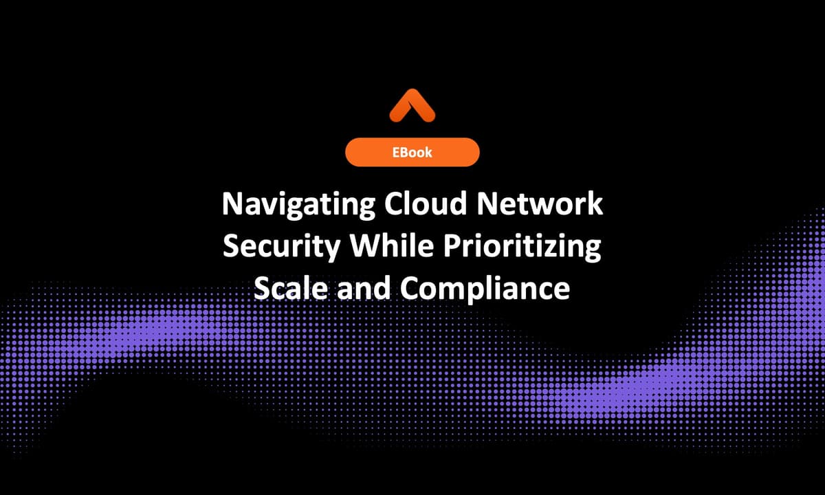 Navigating Cloud Network Security While Prioritizing Scale and Compliance