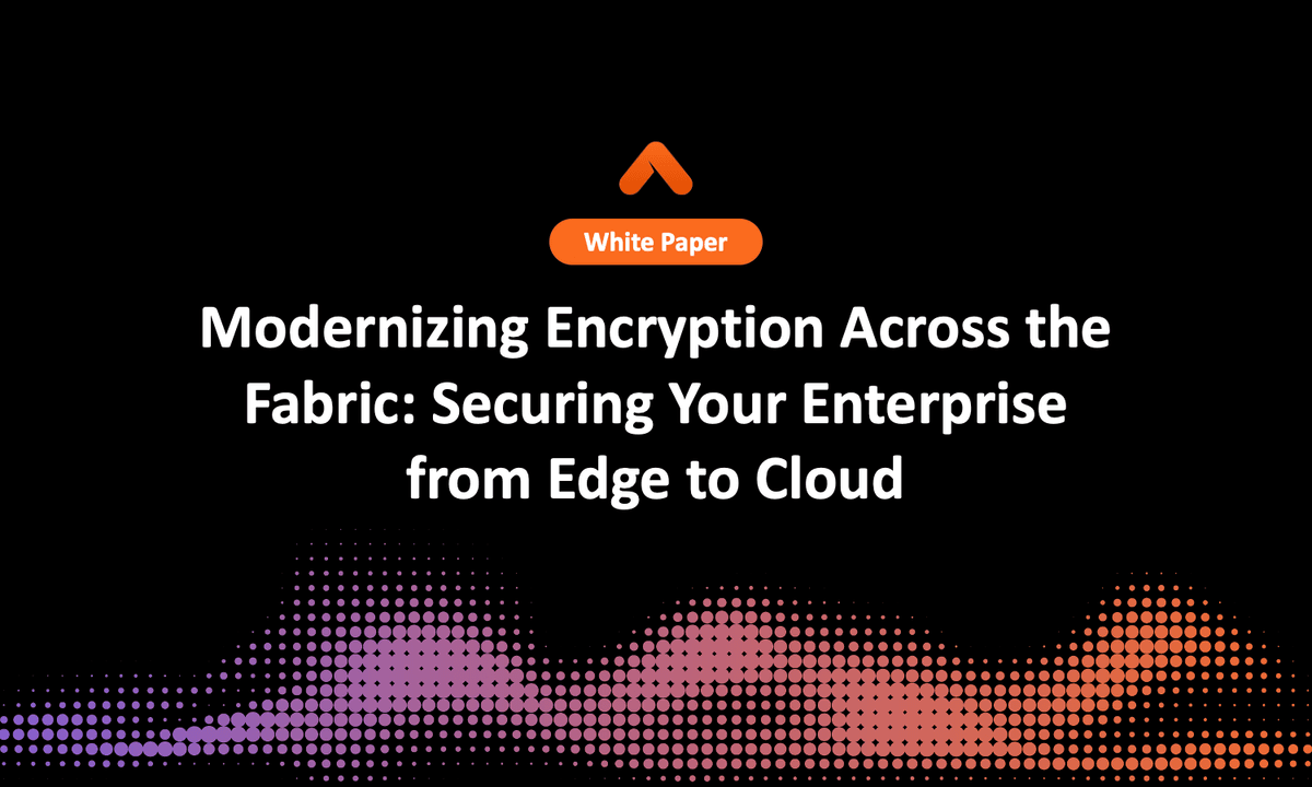 Modernizing Encryption Across the Fabric: Securing Your Enterprise from Edge to Cloud
